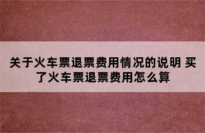 关于火车票退票费用情况的说明 买了火车票退票费用怎么算